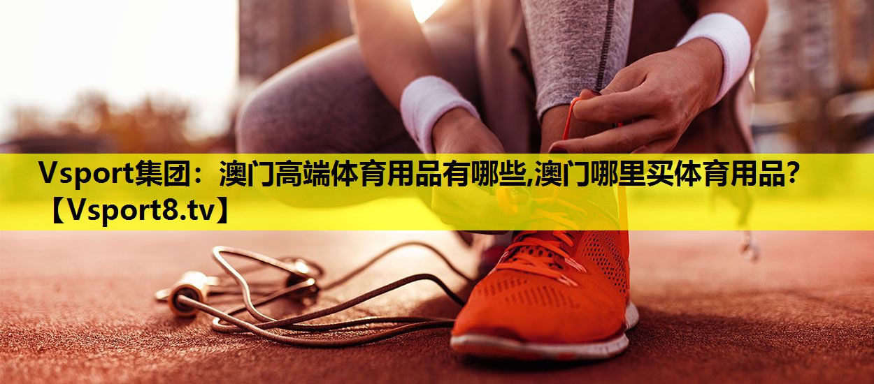 Vsport集团：澳门高端体育用品有哪些,澳门哪里买体育用品？