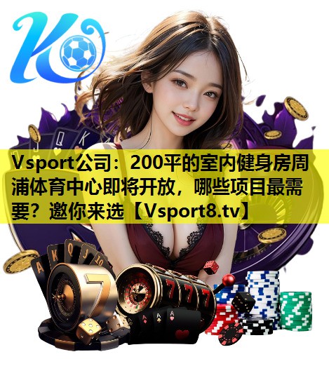 Vsport公司：200平的室内健身房周浦体育中心即将开放，哪些项目最需要？邀你来选