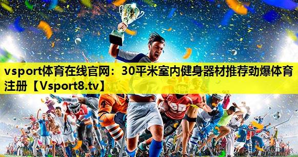 vsport体育在线官网：30平米室内健身器材推荐劲爆体育注册