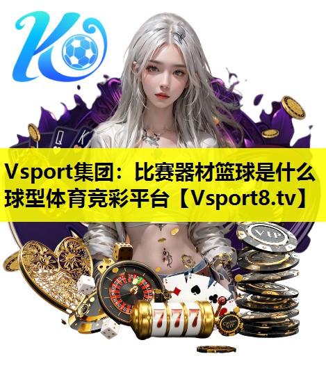Vsport集团：比赛器材篮球是什么球型体育竞彩平台