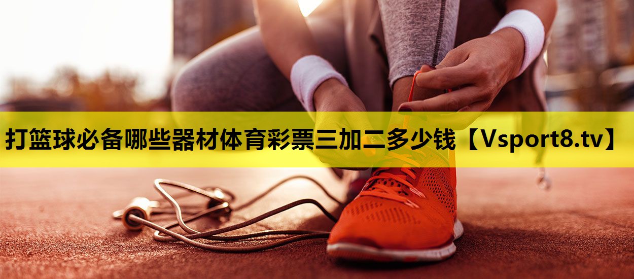 打篮球必备哪些器材体育彩票三加二多少钱