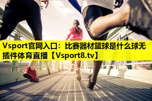 Vsport官网入口：比赛器材篮球是什么球无插件体育直播