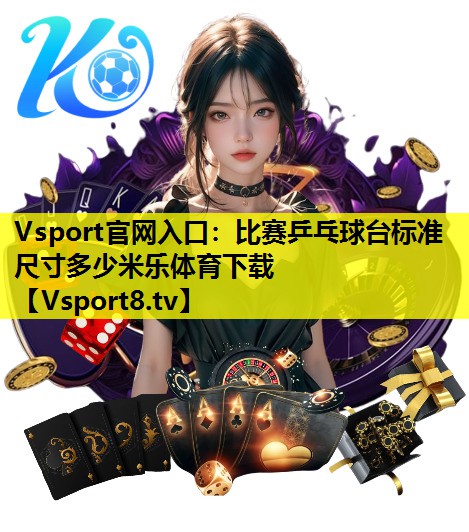 Vsport官网入口：比赛乒乓球台标准尺寸多少米乐体育下载
