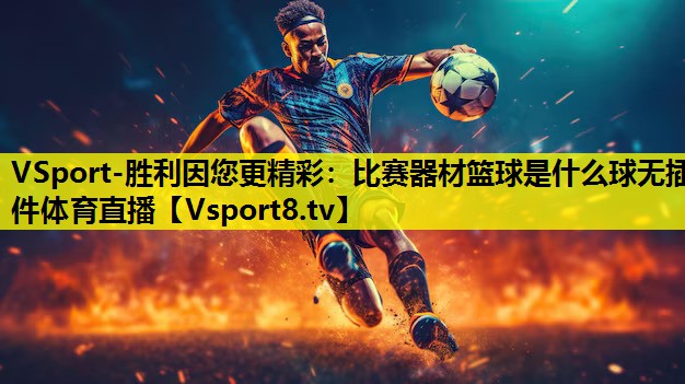 VSport-胜利因您更精彩：比赛器材篮球是什么球无插件体育直播