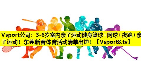 Vsport公司：3-6岁室内亲子运动健身篮球+网球+夜跑+亲子运动！东莞新春体育活动清单出炉！