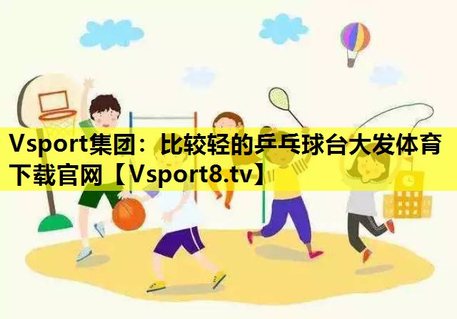 Vsport集团：比较轻的乒乓球台大发体育下载官网