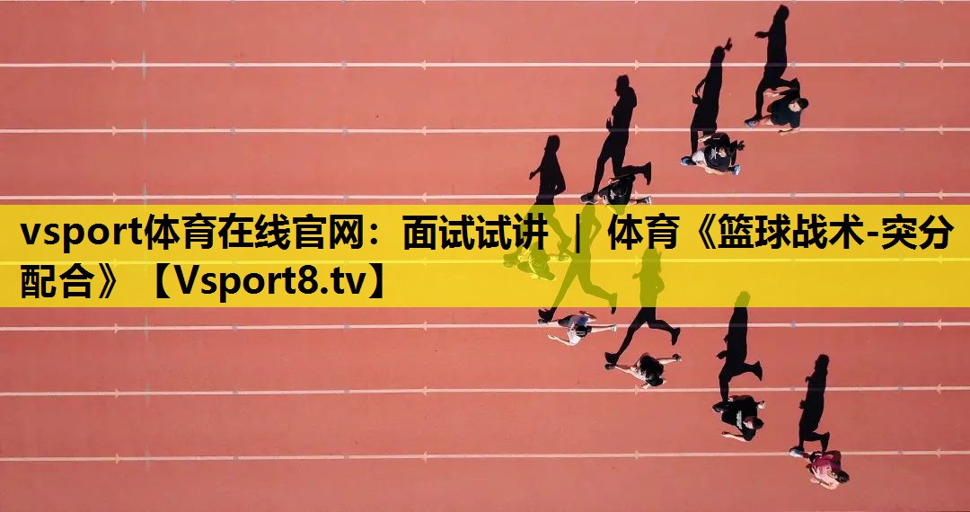 vsport体育在线官网：面试试讲 ｜ 体育《篮球战术-突分配合》