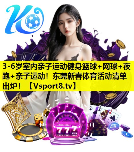 3-6岁室内亲子运动健身篮球+网球+夜跑+亲子运动！东莞新春体育活动清单出炉！