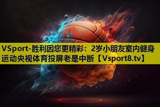 VSport-胜利因您更精彩：2岁小朋友室内健身运动央视体育投屏老是中断
