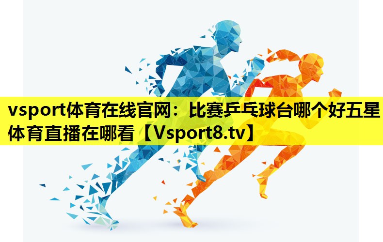 vsport体育在线官网：比赛乒乓球台哪个好五星体育直播在哪看