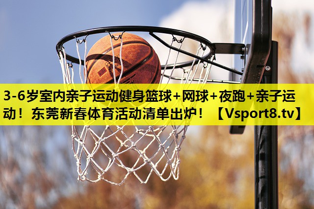 3-6岁室内亲子运动健身篮球+网球+夜跑+亲子运动！东莞新春体育活动清单出炉！