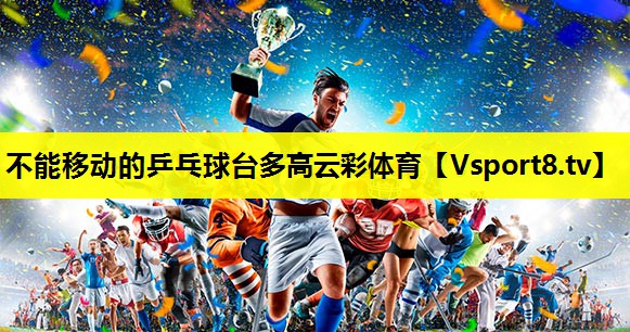 不能移动的乒乓球台多高云彩体育