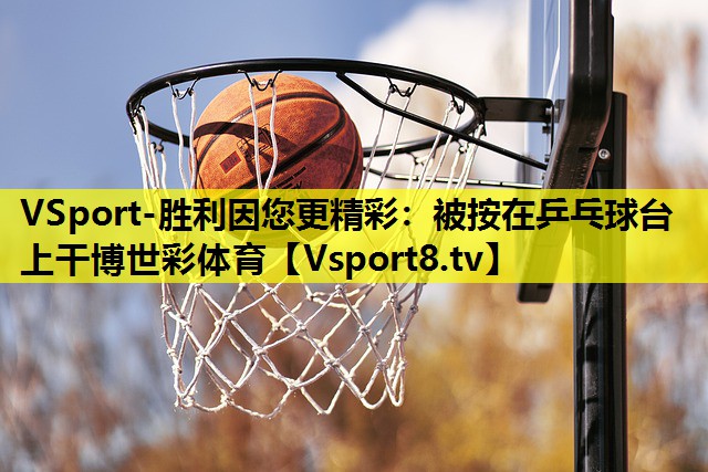 VSport-胜利因您更精彩：被按在乒乓球台上干博世彩体育