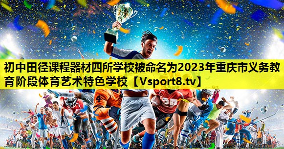 初中田径课程器材四所学校被命名为2023年重庆市义务教育阶段体育艺术特色学校