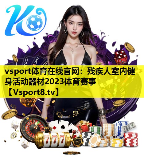 vsport体育在线官网：残疾人室内健身活动器材2023体育赛事