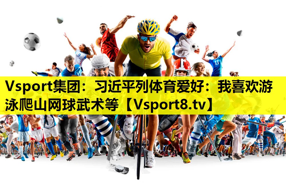 Vsport集团：习近平列体育爱好：我喜欢游泳爬山网球武术等