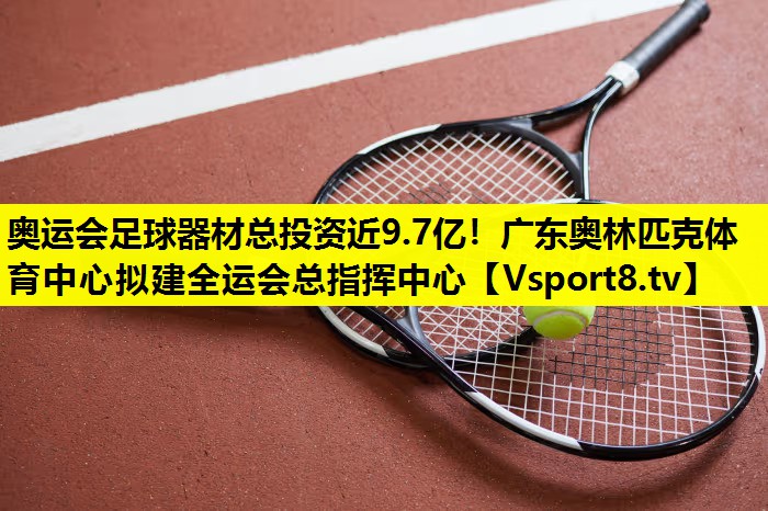 奥运会足球器材总投资近9.7亿！广东奥林匹克体育中心拟建全运会总指挥中心