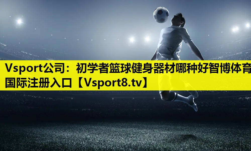 Vsport公司：初学者篮球健身器材哪种好智博体育国际注册入口