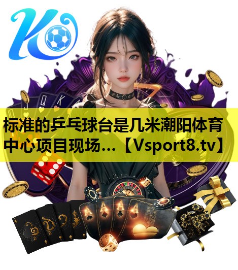 标准的乒乓球台是几米潮阳体育中心项目现场…