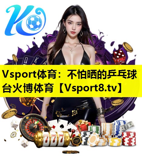 Vsport体育：不怕晒的乒乓球台火博体育