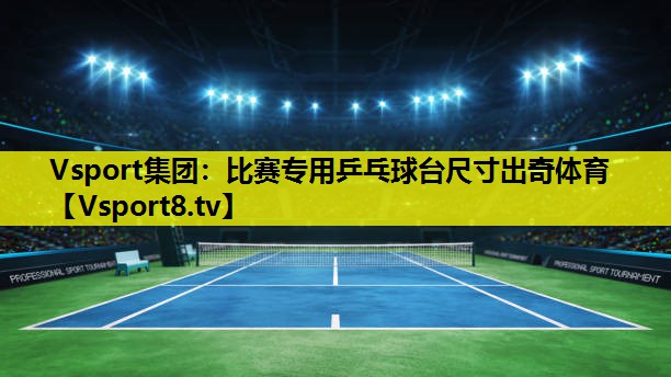Vsport集团：比赛专用乒乓球台尺寸出奇体育