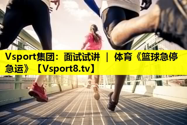 Vsport集团：面试试讲 ｜ 体育《篮球急停急运》