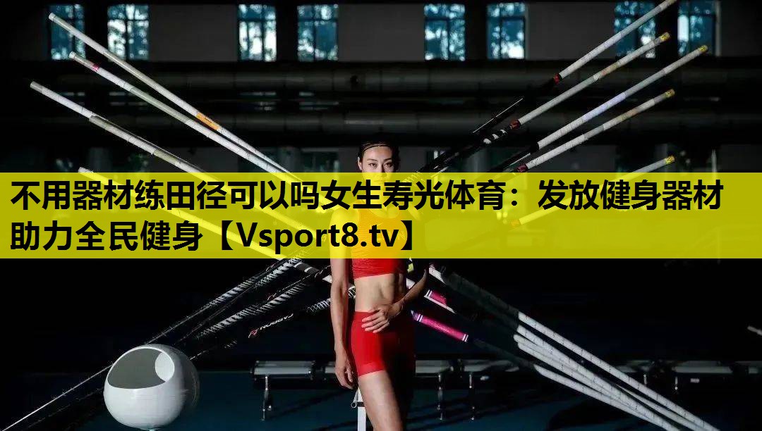 不用器材练田径可以吗女生寿光体育：发放健身器材 助力全民健身