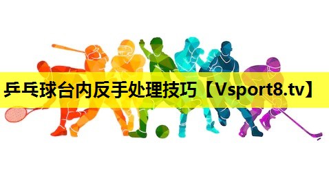 乒乓球台内反手处理技巧