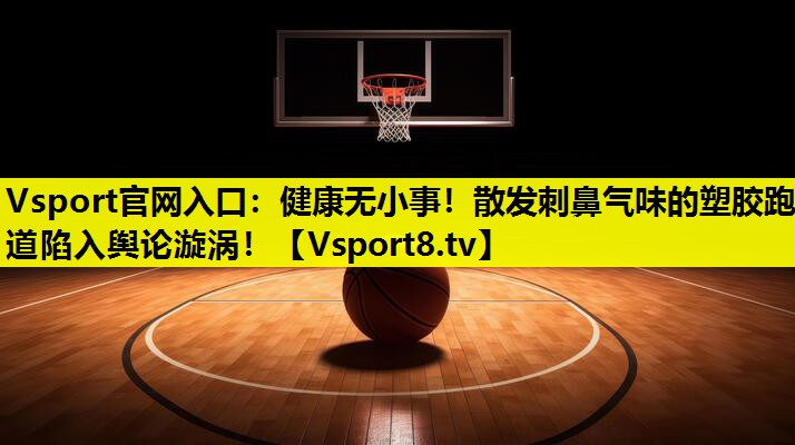 Vsport官网入口：健康无小事！散发刺鼻气味的塑胶跑道陷入舆论漩涡！