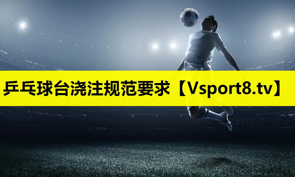 乒乓球台浇注规范要求 乒乓球台浇注规范要求