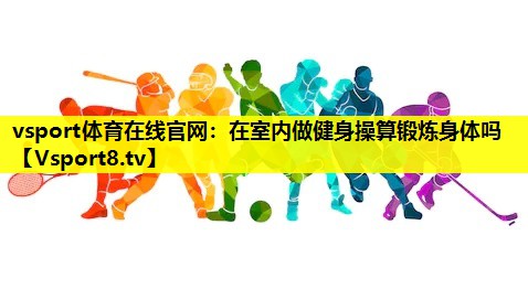 在室内做健身操算锻炼身体吗 在室内做健身操算锻炼身体吗