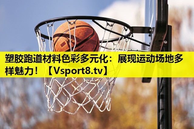 塑胶跑道材料色彩多元化：展现运动场地多样魅力！