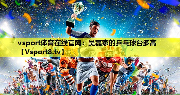 吴磊家的乒乓球台多高 吴磊家的乒乓球台多高