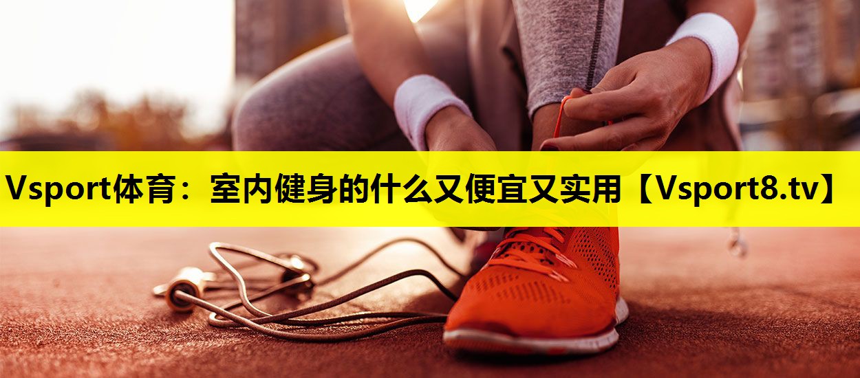 Vsport体育：室内健身的什么又便宜又实用