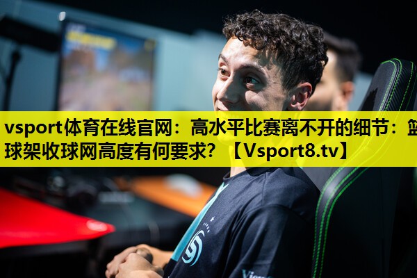 高水平比赛离不开的细节:篮球架收球网高度有何要求? 高水平比赛离不开的细节:篮球架收球网高度有何要求?